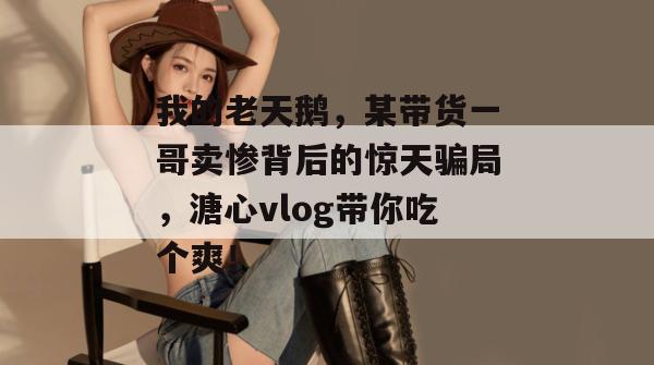 我的老天鹅，某带货一哥卖惨背后的惊天骗局，溏心vlog带你吃个爽！