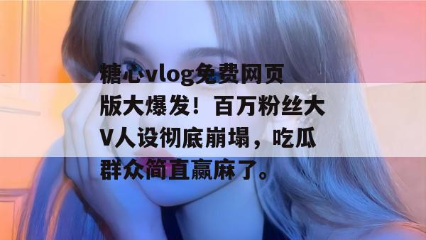 糖心vlog免费网页版大爆发！百万粉丝大V人设彻底崩塌，吃瓜群众简直赢麻了。