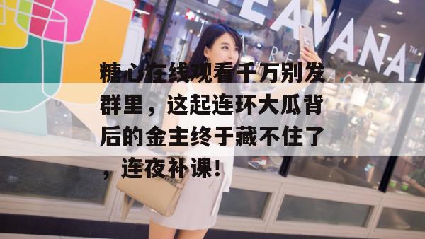 糖心在线观看千万别发群里，这起连环大瓜背后的金主终于藏不住了，连夜补课！