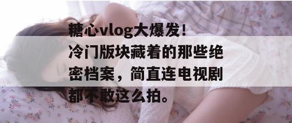 糖心vlog大爆发!冷门版块藏着的那些绝密档案,简直连电视剧都不敢这么拍。