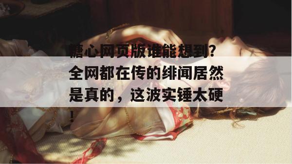 糖心网页版谁能想到？全网都在传的绯闻居然是真的，这波实锤太硬！
