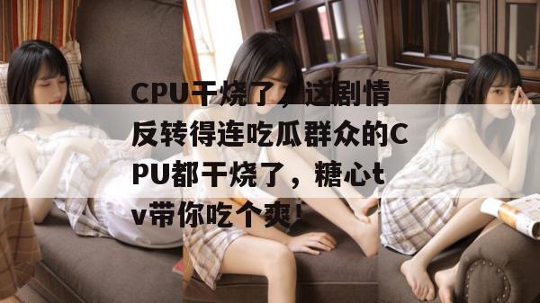 CPU干烧了，这剧情反转得连吃瓜群众的CPU都干烧了，糖心tv带你吃个爽！